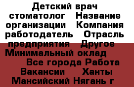 Детский врач-стоматолог › Название организации ­ Компания-работодатель › Отрасль предприятия ­ Другое › Минимальный оклад ­ 60 000 - Все города Работа » Вакансии   . Ханты-Мансийский,Нягань г.